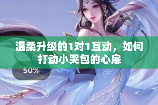 温柔升级的1对1互动，如何打动小哭包的心扉