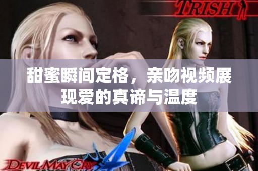 甜蜜瞬间定格，亲吻视频展现爱的真谛与温度