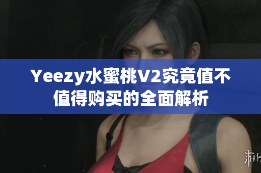 Yeezy水蜜桃V2究竟值不值得购买的全面解析