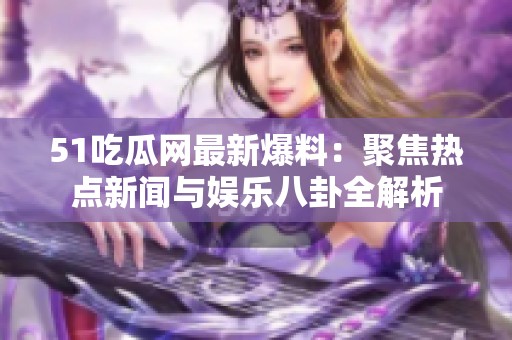 51吃瓜网最新爆料：聚焦热点新闻与娱乐八卦全解析
