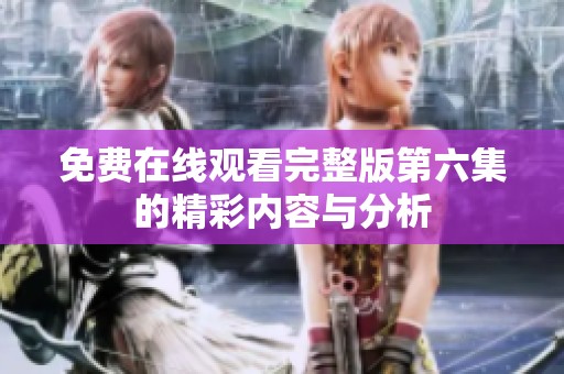 免费在线观看完整版第六集的精彩内容与分析