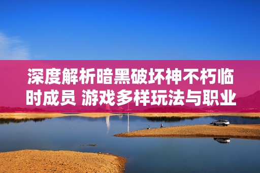 深度解析暗黑破坏神不朽临时成员 游戏多样玩法与职业攻略揭示