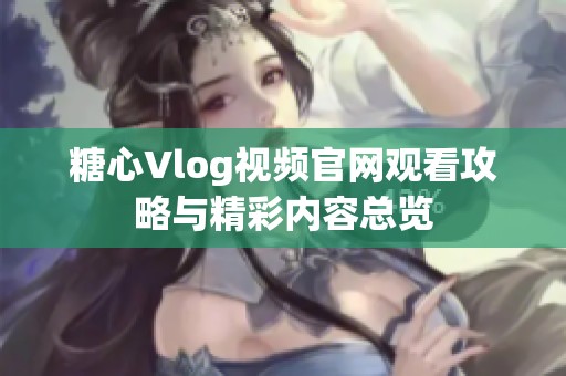 糖心Vlog视频官网观看攻略与精彩内容总览
