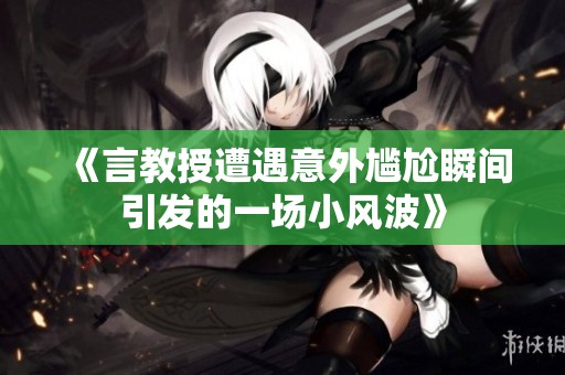 《言教授遭遇意外尴尬瞬间引发的一场小风波》