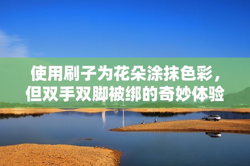 使用刷子为花朵涂抹色彩，但双手双脚被绑的奇妙体验