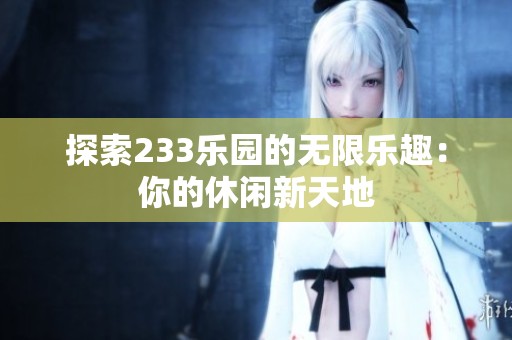 探索233乐园的无限乐趣：你的休闲新天地