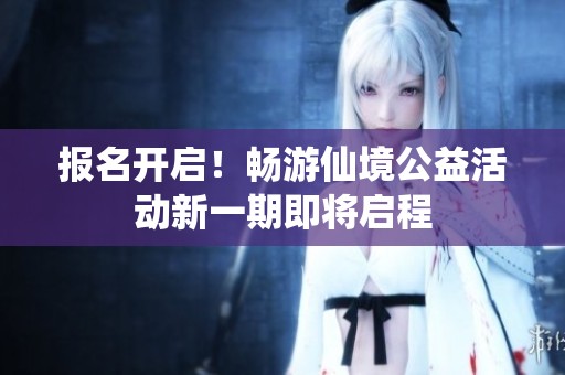 报名开启！畅游仙境公益活动新一期即将启程
