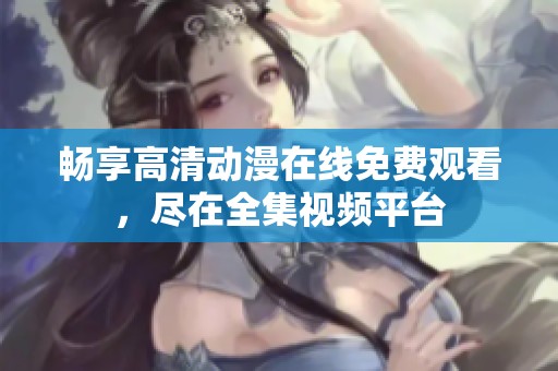 畅享高清动漫在线免费观看，尽在全集视频平台
