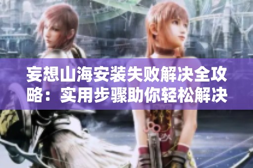 妄想山海安装失败解决全攻略：实用步骤助你轻松解决问题