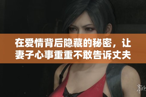 在爱情背后隐藏的秘密，让妻子心事重重不敢告诉丈夫