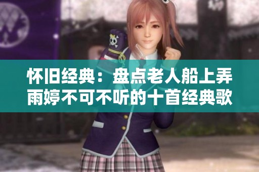 怀旧经典：盘点老人船上弄雨婷不可不听的十首经典歌曲