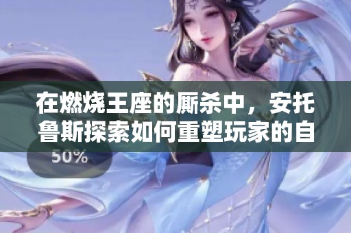 在燃烧王座的厮杀中，安托鲁斯探索如何重塑玩家的自我通往荣耀之路