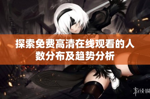 探索免费高清在线观看的人数分布及趋势分析