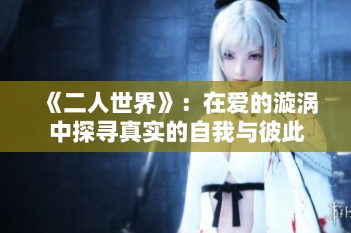 《二人世界》：在爱的漩涡中探寻真实的自我与彼此