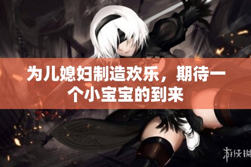 为儿媳妇制造欢乐，期待一个小宝宝的到来