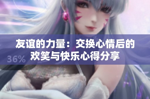 友谊的力量：交换心情后的欢笑与快乐心得分享