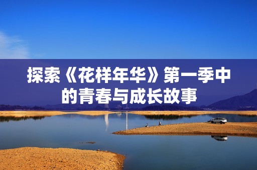 探索《花样年华》第一季中的青春与成长故事