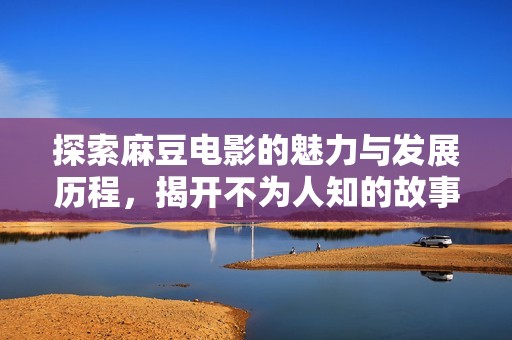 探索麻豆电影的魅力与发展历程，揭开不为人知的故事