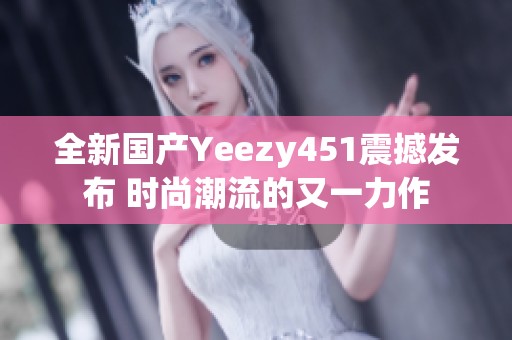全新国产Yeezy451震撼发布 时尚潮流的又一力作