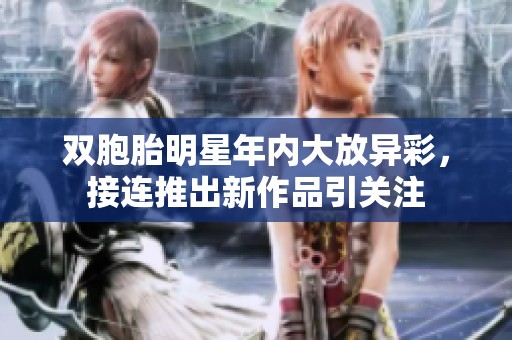 双胞胎明星年内大放异彩，接连推出新作品引关注