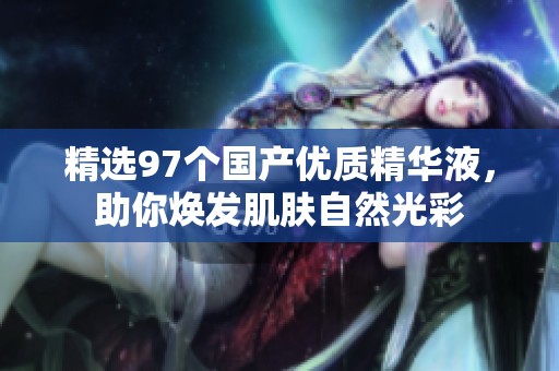精选97个国产优质精华液，助你焕发肌肤自然光彩