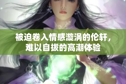 被迫卷入情感漩涡的伦轩，难以自拔的高潮体验