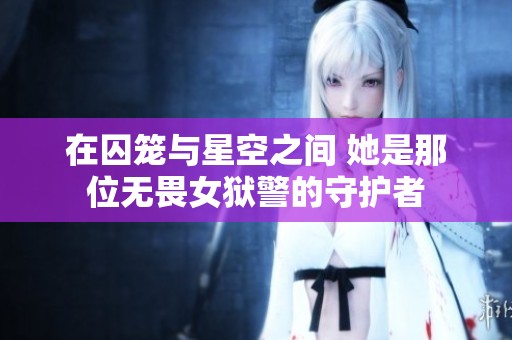 在囚笼与星空之间 她是那位无畏女狱警的守护者