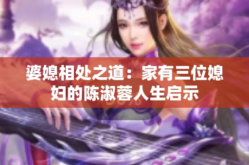 婆媳相处之道：家有三位媳妇的陈淑蓉人生启示