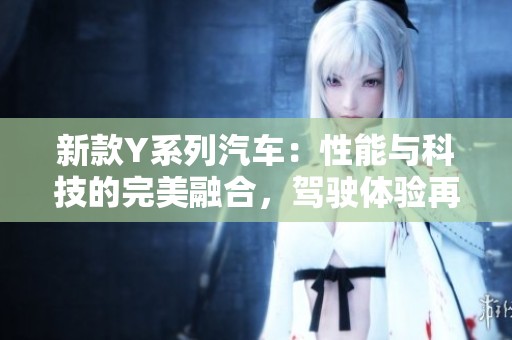 新款Y系列汽车：性能与科技的完美融合，驾驶体验再升级