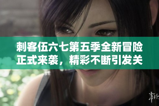 刺客伍六七第五季全新冒险正式来袭，精彩不断引发关注