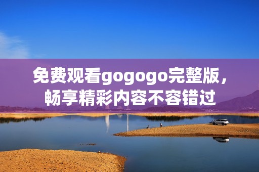 免费观看gogogo完整版，畅享精彩内容不容错过