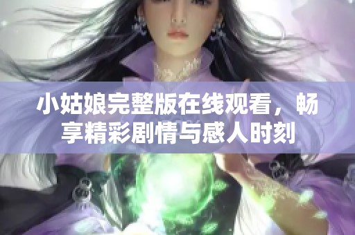 小姑娘完整版在线观看，畅享精彩剧情与感人时刻