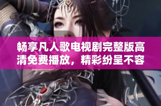 畅享凡人歌电视剧完整版高清免费播放，精彩纷呈不容错过