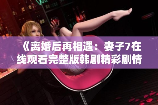 《离婚后再相遇：妻子7在线观看完整版韩剧精彩剧情解析》