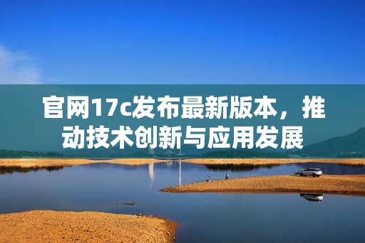 官网17c发布最新版本，推动技术创新与应用发展