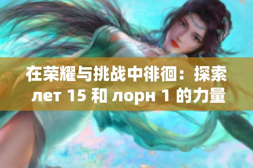 在荣耀与挑战中徘徊：探索 лет 15 和 лорн 1 的力量与命运