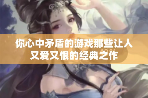 你心中矛盾的游戏那些让人又爱又恨的经典之作