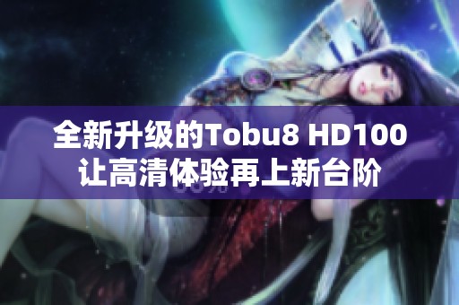 全新升级的Tobu8 HD100让高清体验再上新台阶