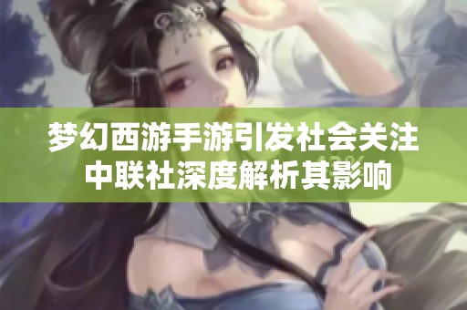 梦幻西游手游引发社会关注 中联社深度解析其影响