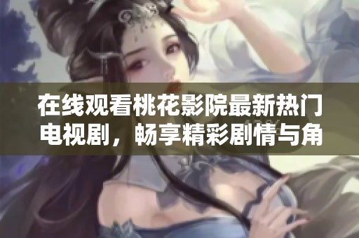 在线观看桃花影院最新热门电视剧，畅享精彩剧情与角色互动