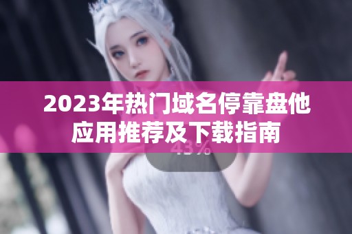 2023年热门域名停靠盘他应用推荐及下载指南