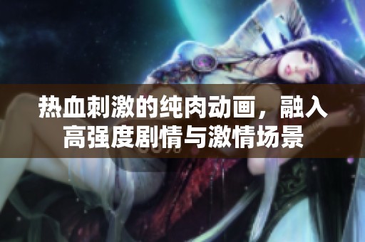 热血刺激的纯肉动画，融入高强度剧情与激情场景