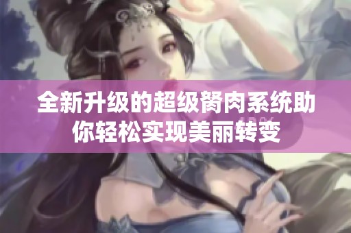 全新升级的超级胬肉系统助你轻松实现美丽转变