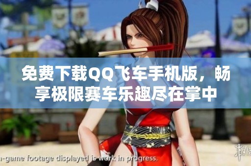 免费下载QQ飞车手机版，畅享极限赛车乐趣尽在掌中