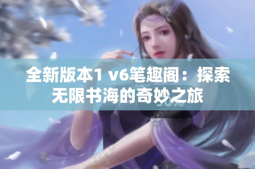 全新版本1 v6笔趣阁：探索无限书海的奇妙之旅