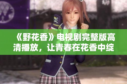 《野花香》电视剧完整版高清播放，让青春在花香中绽放