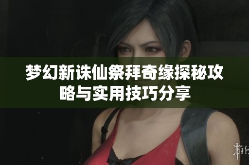 梦幻新诛仙祭拜奇缘探秘攻略与实用技巧分享