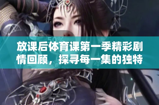 放课后体育课第一季精彩剧情回顾，探寻每一集的独特魅力