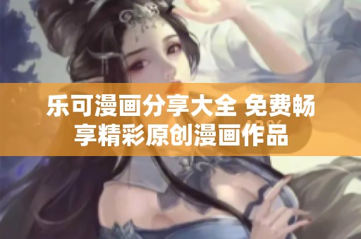乐可漫画分享大全 免费畅享精彩原创漫画作品