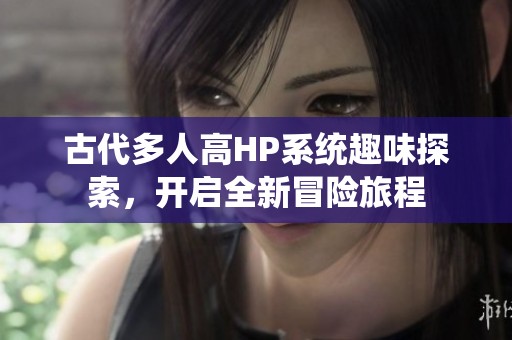 古代多人高HP系统趣味探索，开启全新冒险旅程
